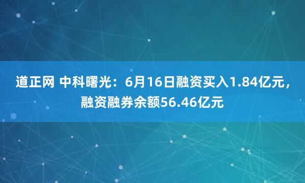 道正网 中科曙光：6月16日融资买入1.84亿元，融资融券余额56.46亿元