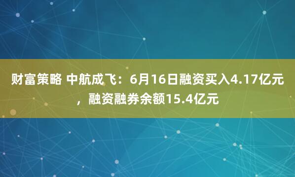 财富策略 中航成飞：6月16日融资买入4.17亿元，融资融券余额15.4亿元