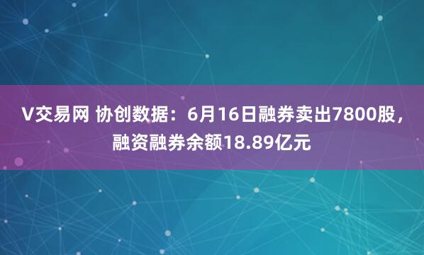 V交易网 协创数据：6月16日融券卖出7800股，融资融券余额18.89亿元