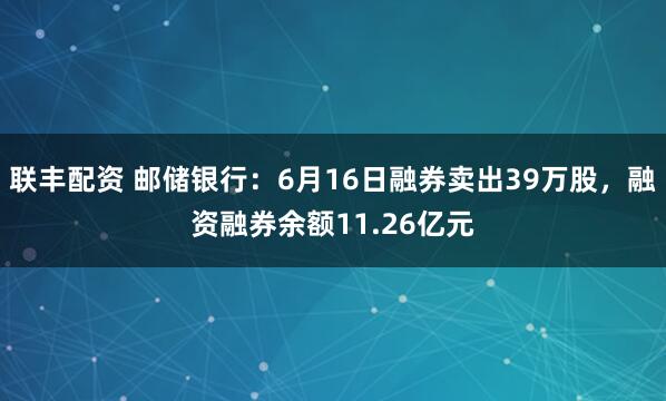 联丰配资 邮储银行：6月16日融券卖出39万股，融资融券余额11.26亿元