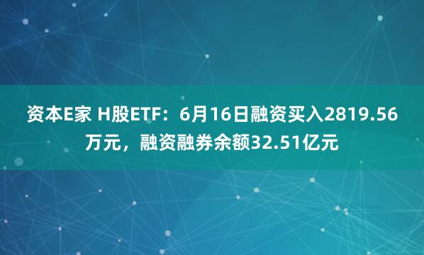 资本E家 H股ETF：6月16日融资买入2819.56万元，融资融券余额32.51亿元