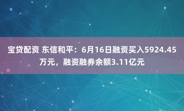 宝贷配资 东信和平：6月16日融资买入5924.45万元，融资融券余额3.11亿元