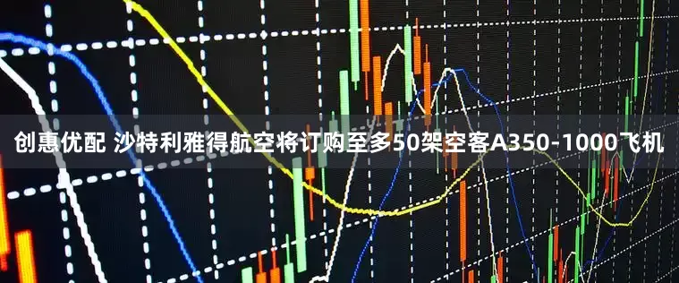 创惠优配 沙特利雅得航空将订购至多50架空客A350-1000飞机