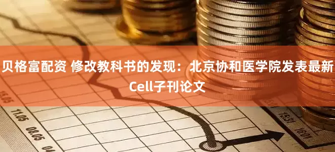 贝格富配资 修改教科书的发现：北京协和医学院发表最新Cell子刊论文