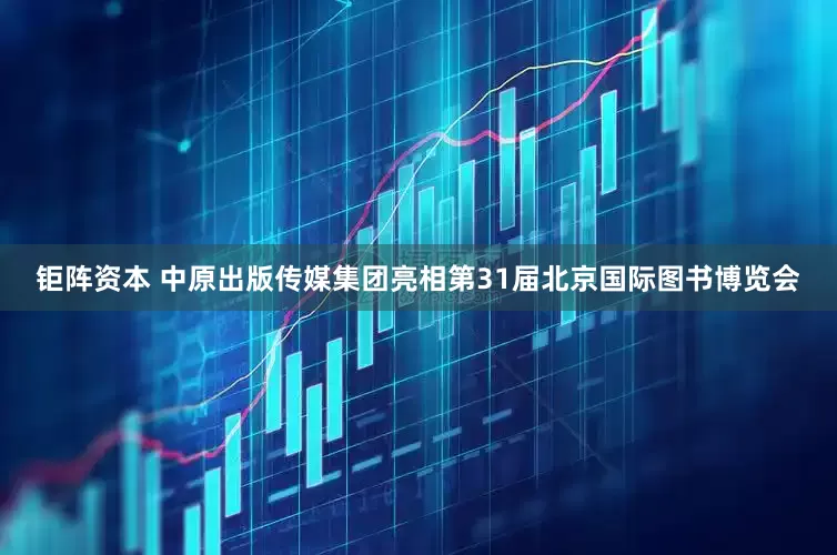 钜阵资本 中原出版传媒集团亮相第31届北京国际图书博览会