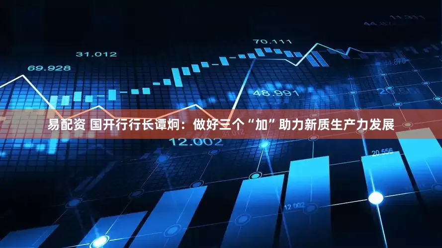 易配资 国开行行长谭炯：做好三个“加”助力新质生产力发展