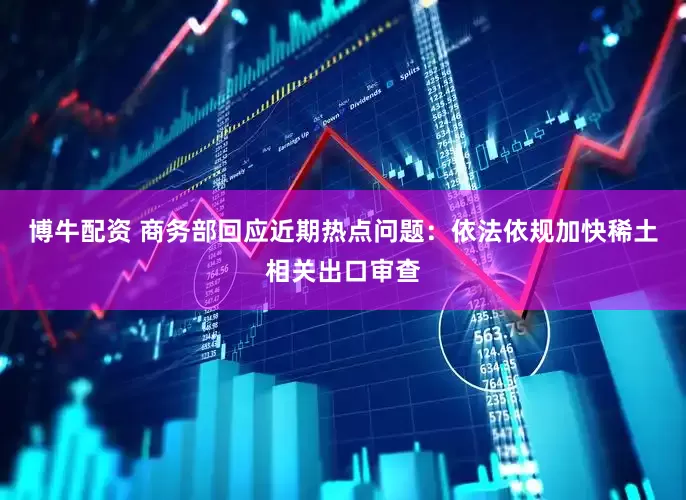 博牛配资 商务部回应近期热点问题：依法依规加快稀土相关出口审查