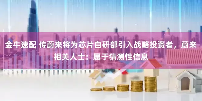 金牛速配 传蔚来将为芯片自研部引入战略投资者，蔚来相关人士：属于猜测性信息