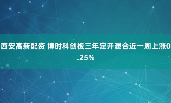 西安高新配资 博时科创板三年定开混合近一周上涨0.25%