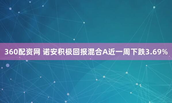 360配资网 诺安积极回报混合A近一周下跌3.69%