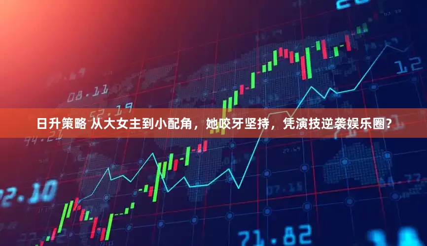 日升策略 从大女主到小配角，她咬牙坚持，凭演技逆袭娱乐圈？