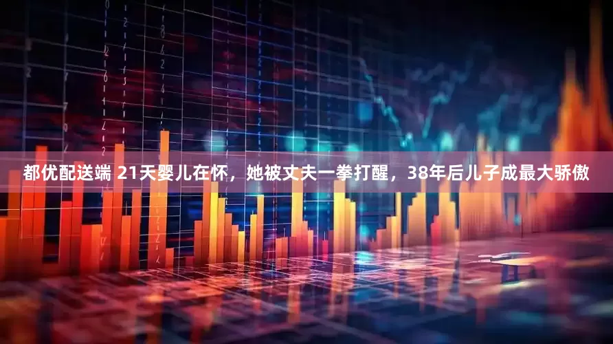 都优配送端 21天婴儿在怀，她被丈夫一拳打醒，38年后儿子成最大骄傲
