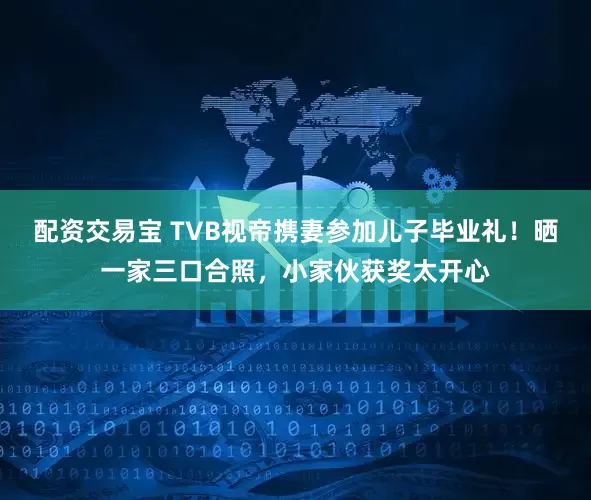 配资交易宝 TVB视帝携妻参加儿子毕业礼！晒一家三口合照，小家伙获奖太开心