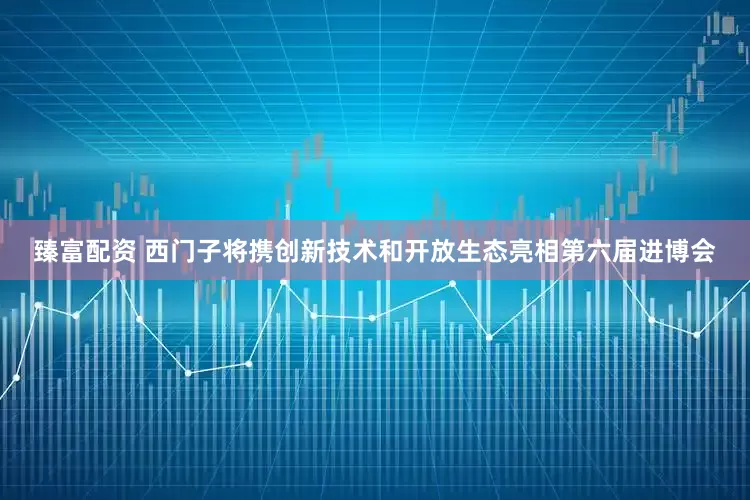 臻富配资 西门子将携创新技术和开放生态亮相第六届进博会