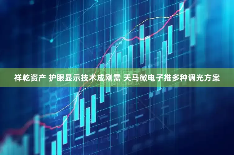 祥乾资产 护眼显示技术成刚需 天马微电子推多种调光方案