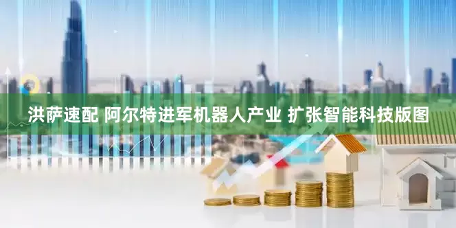 洪萨速配 阿尔特进军机器人产业 扩张智能科技版图