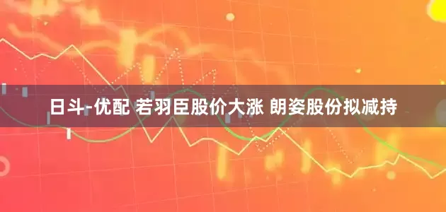日斗-优配 若羽臣股价大涨 朗姿股份拟减持