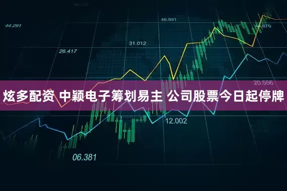炫多配资 中颖电子筹划易主 公司股票今日起停牌