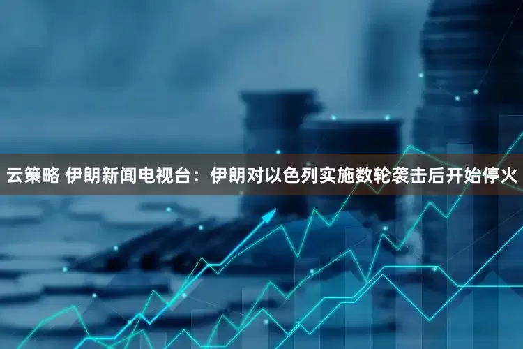云策略 伊朗新闻电视台：伊朗对以色列实施数轮袭击后开始停火