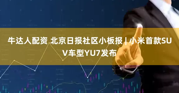 牛达人配资 北京日报社区小板报 | 小米首款SUV车型YU7发布