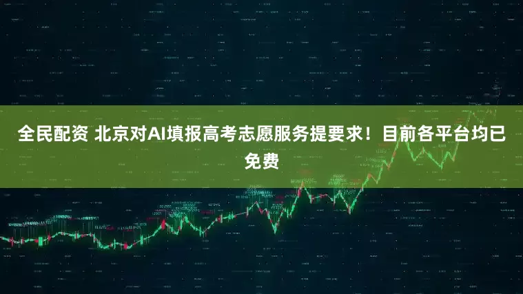 全民配资 北京对AI填报高考志愿服务提要求！目前各平台均已免费