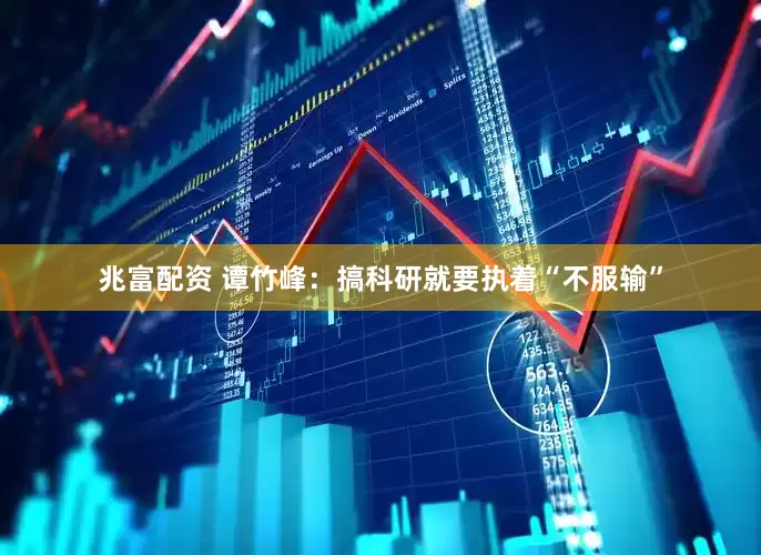 兆富配资 谭竹峰：搞科研就要执着“不服输”
