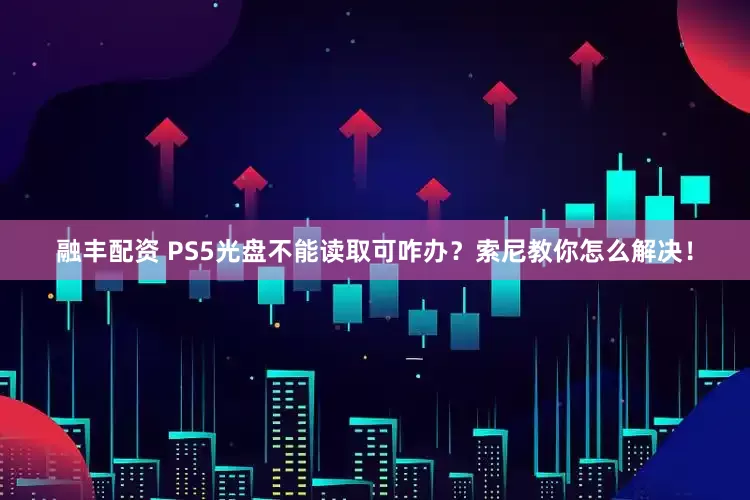 融丰配资 PS5光盘不能读取可咋办？索尼教你怎么解决！