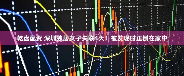 乾盘配资 深圳独居女子失联4天！被发现时正倒在家中