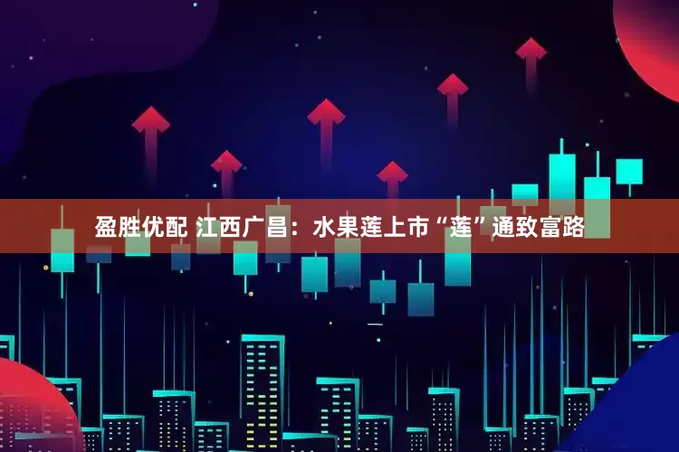 盈胜优配 江西广昌：水果莲上市“莲”通致富路