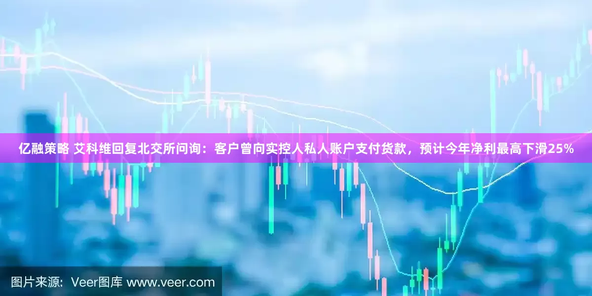 亿融策略 艾科维回复北交所问询：客户曾向实控人私人账户支付货款，预计今年净利最高下滑25%