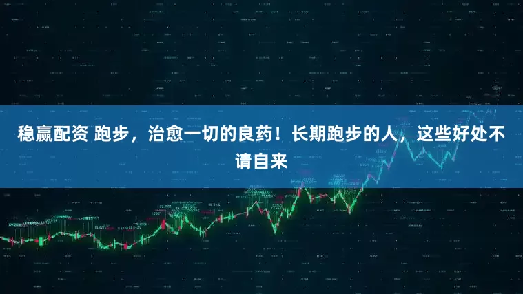 稳赢配资 跑步，治愈一切的良药！长期跑步的人，这些好处不请自来