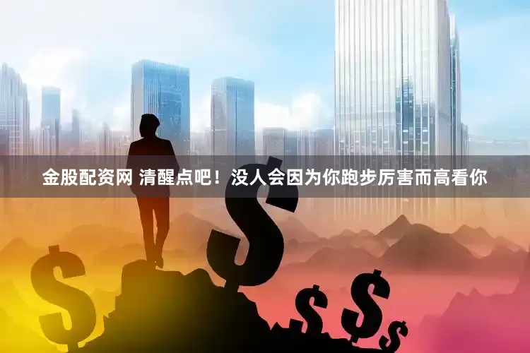 金股配资网 清醒点吧！没人会因为你跑步厉害而高看你