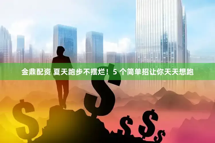 金鼎配资 夏天跑步不摆烂！5 个简单招让你天天想跑