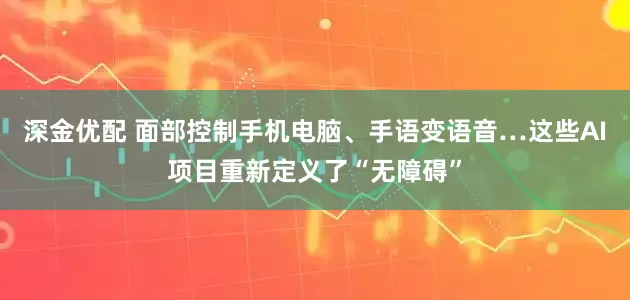 深金优配 面部控制手机电脑、手语变语音…这些AI项目重新定义了“无障碍”