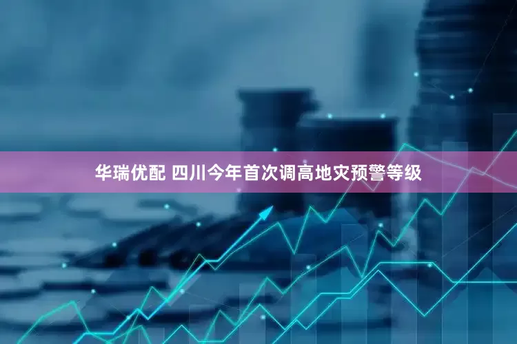 华瑞优配 四川今年首次调高地灾预警等级