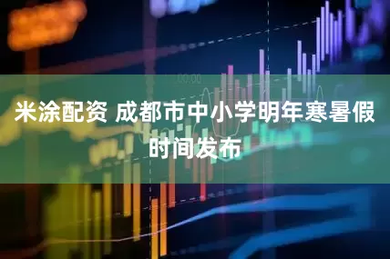 米涂配资 成都市中小学明年寒暑假时间发布