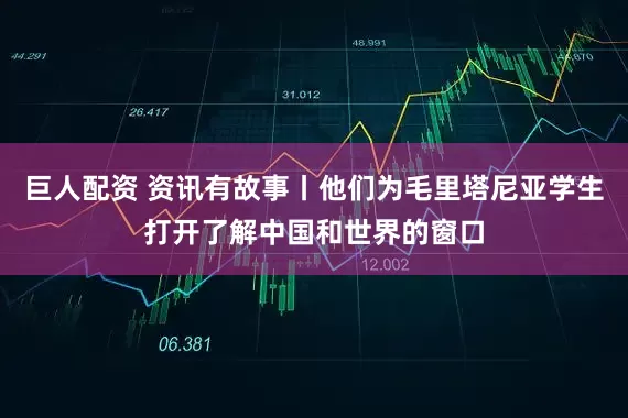 巨人配资 资讯有故事丨他们为毛里塔尼亚学生打开了解中国和世界的窗口