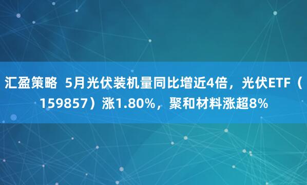汇盈策略  5月光伏装机量同比增近4倍，光伏ETF（159857）涨1.80%，聚和材料涨超8%