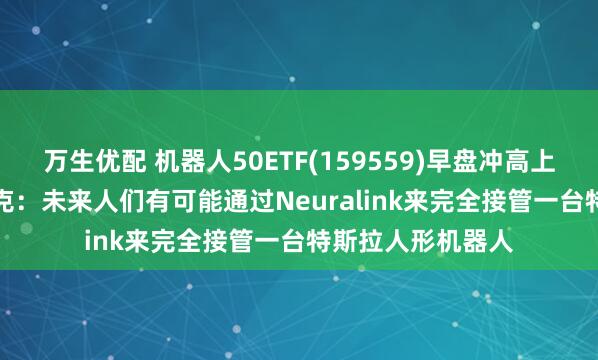 万生优配 机器人50ETF(159559)早盘冲高上涨1.31%，马斯克：未来人们有可能通过Neuralink来完全接管一台特斯拉人形机器人