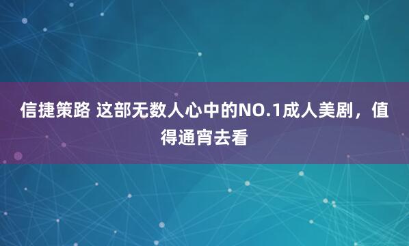 信捷策路 这部无数人心中的NO.1成人美剧，值得通宵去看