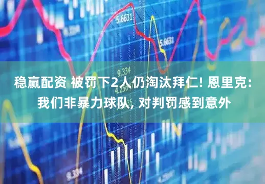 稳赢配资 被罚下2人仍淘汰拜仁! 恩里克: 我们非暴力球队, 对判罚感到意外
