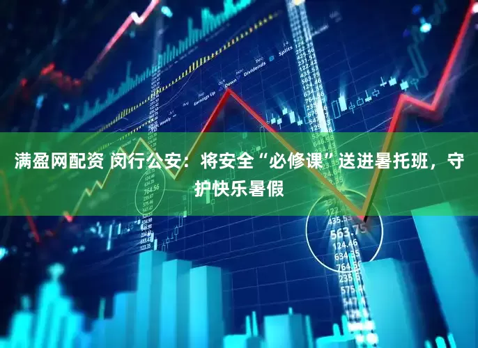 满盈网配资 闵行公安：将安全“必修课”送进暑托班，守护快乐暑假