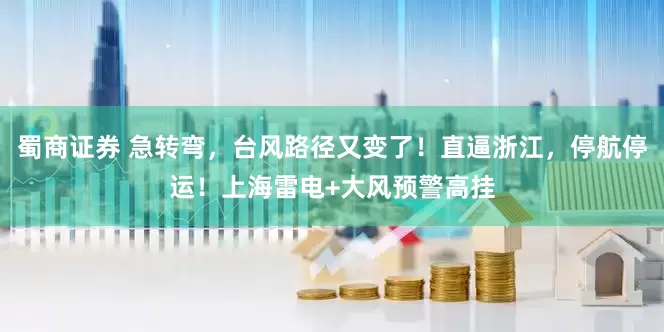 蜀商证券 急转弯，台风路径又变了！直逼浙江，停航停运！上海雷电+大风预警高挂