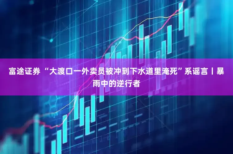 富途证券 “大渡口一外卖员被冲到下水道里淹死”系谣言丨暴雨中的逆行者