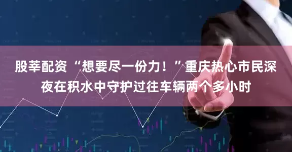 股莘配资 “想要尽一份力！”重庆热心市民深夜在积水中守护过往车辆两个多小时
