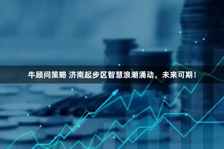 牛顾问策略 济南起步区智慧浪潮涌动，未来可期！