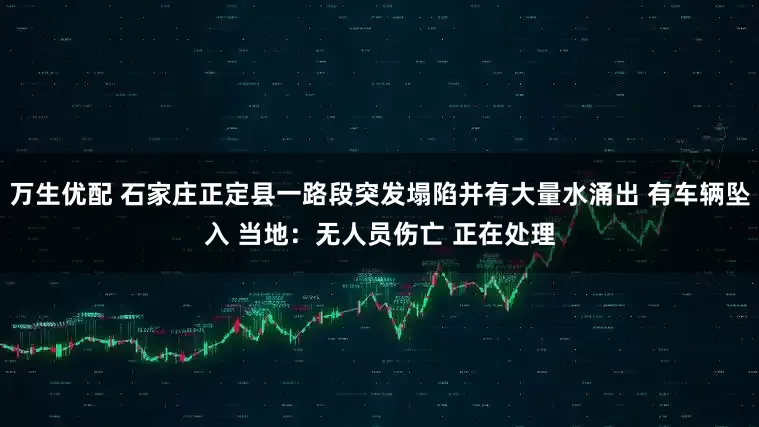 万生优配 石家庄正定县一路段突发塌陷并有大量水涌出 有车辆坠入 当地：无人员伤亡 正在处理