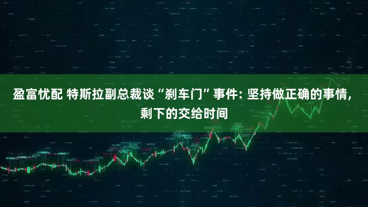 盈富忧配 特斯拉副总裁谈“刹车门”事件: 坚持做正确的事情, 剩下的交给时间