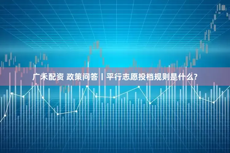 广禾配资 政策问答丨平行志愿投档规则是什么?