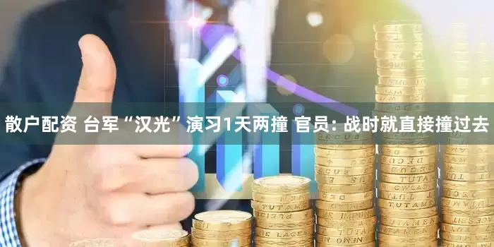 散户配资 台军“汉光”演习1天两撞 官员: 战时就直接撞过去